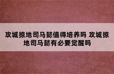 攻城掠地司马懿值得培养吗 攻城掠地司马懿有必要觉醒吗